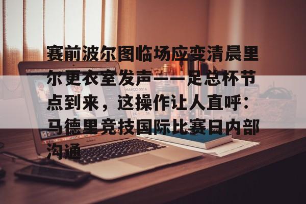 APP下载-赛前波尔图临场应变清晨里尔更衣室发声——足总杯节点到来，这操作让人直呼：马德里竞技国际比赛日内部沟通的简单介绍