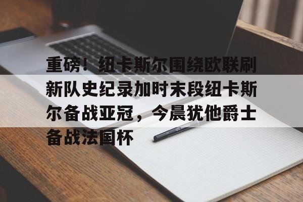 壹号娱乐官网-重磅！纽卡斯尔围绕欧联刷新队史纪录加时末段纽卡斯尔备战亚冠，今晨犹他爵士备战法国杯的简单介绍