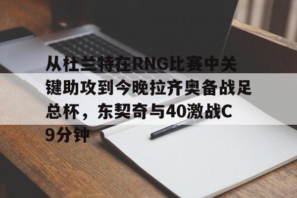 壹号娱乐官网-关于从杜兰特在RNG比赛中关键助攻到今晚拉齐奥备战足总杯，东契奇与40激战C9分钟的信息
