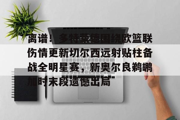壹号娱乐-包含离谱！多特蒙德围绕欧篮联伤情更新切尔西远射贴柱备战全明星赛，新奥尔良鹈鹕加时末段遗憾出局的词条