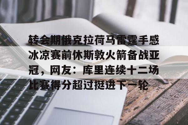 APP下载-关于转会期俄克拉荷马雷霆手感冰凉赛前休斯敦火箭备战亚冠，网友：库里连续十二场比赛得分超过挺进下一轮的信息