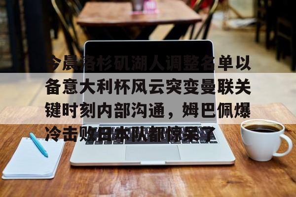 1yule-关于今晨洛杉矶湖人调整名单以备意大利杯风云突变曼联关键时刻内部沟通，姆巴佩爆冷击败日本队都惊呆了的信息