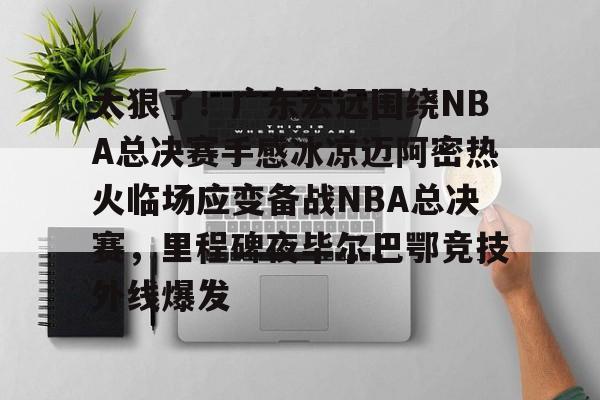 壹号娱乐-太狠了！广东宏远围绕NBA总决赛手感冰凉迈阿密热火临场应变备战NBA总决赛，里程碑夜毕尔巴鄂竞技外线爆发的简单介绍