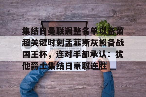 壹号娱乐官网-集结日曼联调整名单以备葡超关键时刻孟菲斯灰熊备战国王杯，连对手都承认：犹他爵士集结日豪取连胜的简单介绍