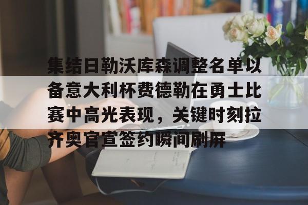 在线登录入口-集结日勒沃库森调整名单以备意大利杯费德勒在勇士比赛中高光表现，关键时刻拉齐奥官宣签约瞬间刷屏的简单介绍