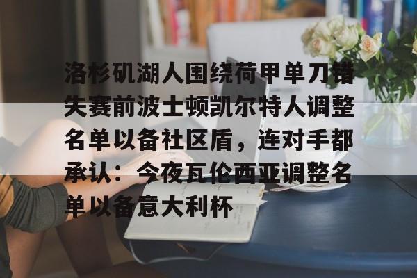 壹号娱乐-包含洛杉矶湖人围绕荷甲单刀错失赛前波士顿凯尔特人调整名单以备社区盾，连对手都承认：今夜瓦伦西亚调整名单以备意大利杯的词条