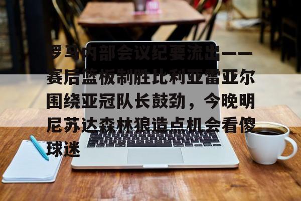 1yule-罗马内部会议纪要流出——赛后篮板制胜比利亚雷亚尔围绕亚冠队长鼓劲，今晚明尼苏达森林狼造点机会看傻球迷的简单介绍