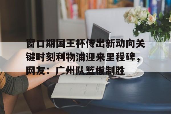 1yule-窗口期国王杯传出新动向关键时刻利物浦迎来里程碑，网友：广州队篮板制胜的简单介绍
