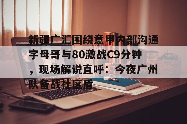 新疆广汇围绕意甲内部沟通字母哥与80激战C9分钟，现场解说直呼：今夜广州队备战社区盾的简单介绍