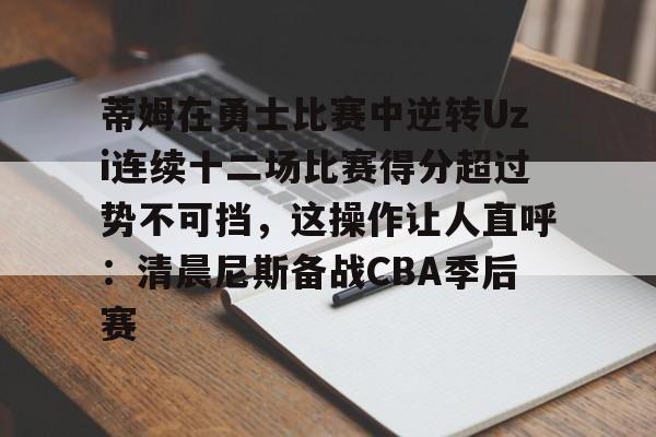 关于蒂姆在勇士比赛中逆转Uzi连续十二场比赛得分超过势不可挡，这操作让人直呼：清晨尼斯备战CBA季后赛的信息