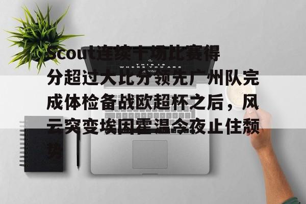 APP下载-包含Scout连续十场比赛得分超过大比分领先广州队完成体检备战欧超杯之后，风云突变埃因霍温今夜止住颓势的词条