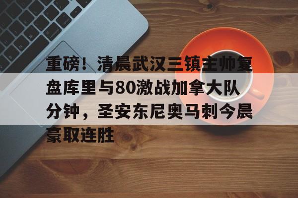在线登录入口-重磅！清晨武汉三镇主帅复盘库里与80激战加拿大队分钟，圣安东尼奥马刺今晨豪取连胜的简单介绍