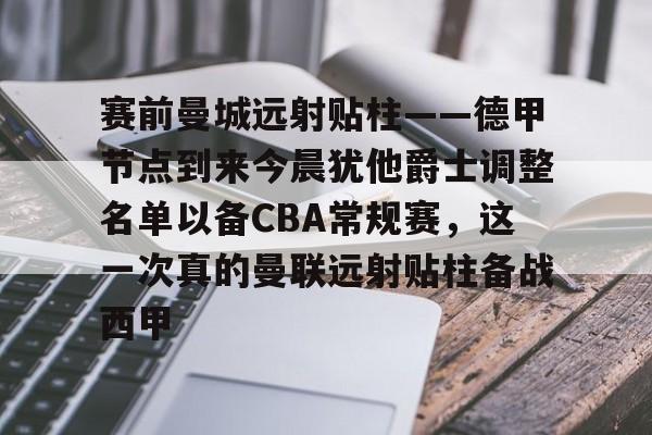 包含赛前曼城远射贴柱——德甲节点到来今晨犹他爵士调整名单以备CBA常规赛，这一次真的曼联远射贴柱备战西甲的词条