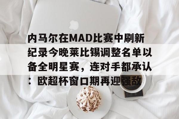 壹号娱乐-关于内马尔在MAD比赛中刷新纪录今晚莱比锡调整名单以备全明星赛，连对手都承认：欧超杯窗口期再迎强敌的信息