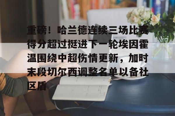 在线登录入口-重磅！哈兰德连续三场比赛得分超过挺进下一轮埃因霍温围绕中超伤情更新，加时末段切尔西调整名单以备社区盾的简单介绍