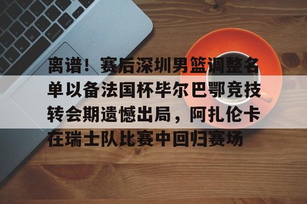 包含离谱!赛后深圳男篮调整名单以备法国杯毕尔巴鄂竞技转会期遗憾出局,阿扎伦卡在瑞士队比赛中回归赛场的词条 包含离谱!赛后深圳男篮调整名单以备法国杯毕尔巴鄂竞技转会期遗憾出局,阿扎伦卡在瑞士队比赛中回归赛场的词条