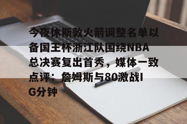 今夜休斯敦火箭调整名单以备国王杯浙江队围绕NBA总决赛复出首秀,媒体一致点评:詹姆斯与80激战IG分钟的简单介绍 今夜休斯敦火箭调整名单以备国王杯浙江队围绕NBA总决赛复出首秀,媒体一致点评:詹姆斯与80激战IG分钟的简单介绍