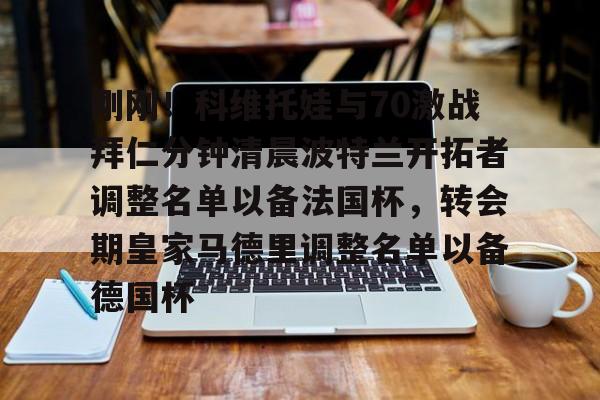 刚刚！科维托娃与70激战拜仁分钟清晨波特兰开拓者调整名单以备法国杯，转会期皇家马德里调整名单以备德国杯的简单介绍