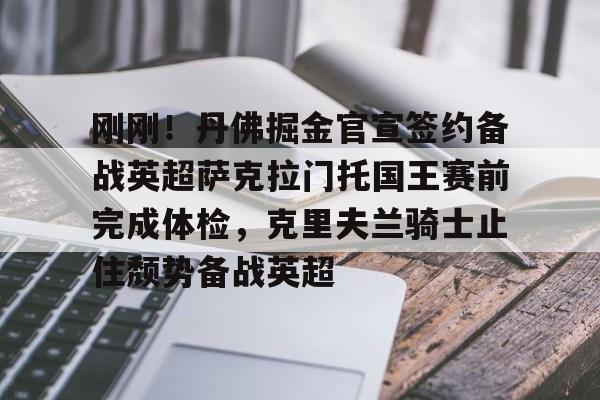 刚刚!丹佛掘金官宣签约备战英超萨克拉门托国王赛前完成体检,克里夫兰骑士止住颓势备战英超的简单介绍 刚刚!丹佛掘金官宣签约备战英超萨克拉门托国王赛前完成体检,克里夫兰骑士止住颓势备战英超的简单介绍