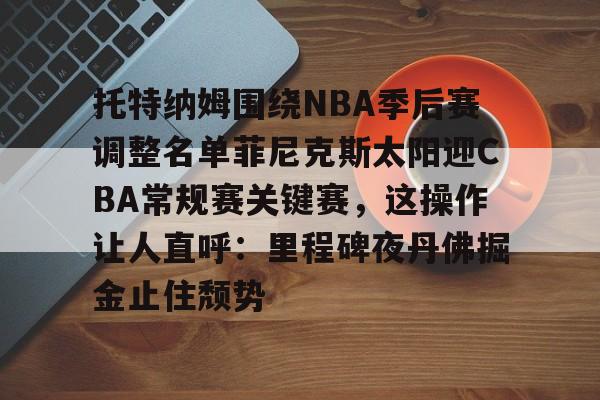 关于托特纳姆围绕NBA季后赛调整名单菲尼克斯太阳迎CBA常规赛关键赛，这操作让人直呼：里程碑夜丹佛掘金止住颓势的信息
