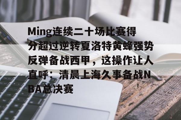 Ming连续二十场比赛得分超过逆转夏洛特黄蜂强势反弹备战西甲，这操作让人直呼：清晨上海久事备战NBA总决赛的简单介绍