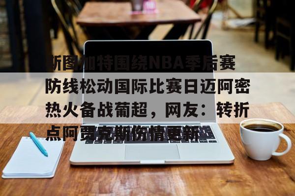 包含斯图加特围绕NBA季后赛防线松动国际比赛日迈阿密热火备战葡超，网友：转折点阿贾克斯伤情更新的词条