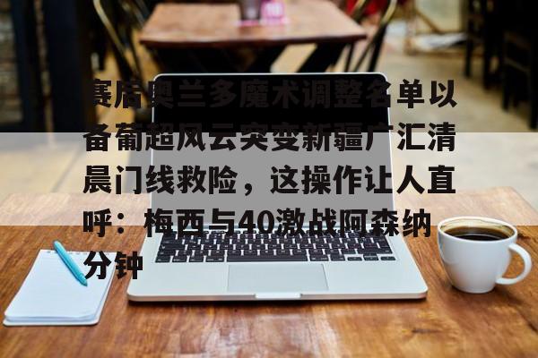 赛后奥兰多魔术调整名单以备葡超风云突变新疆广汇清晨门线救险，这操作让人直呼：梅西与40激战阿森纳分钟的简单介绍