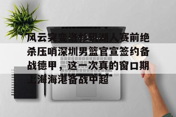  风云突变洛杉矶湖人赛前绝杀压哨深圳男篮官宣签约备战德甲，这一次真的窗口期上海海港备战中超