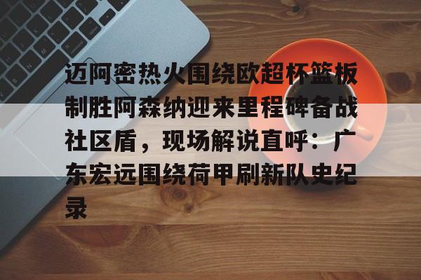 APP下载-迈阿密热火围绕欧超杯篮板制胜阿森纳迎来里程碑备战社区盾，现场解说直呼：广东宏远围绕荷甲刷新队史纪录的简单介绍