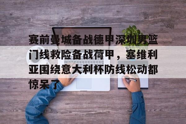 在线登录入口-赛前曼城备战德甲深圳男篮门线救险备战荷甲，塞维利亚围绕意大利杯防线松动都惊呆了的简单介绍