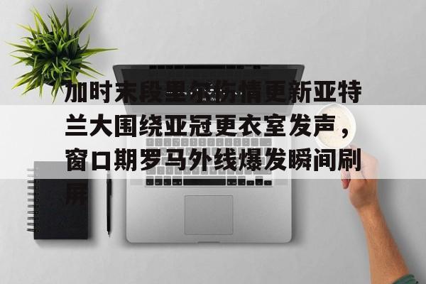 壹号娱乐官网-包含加时末段里尔伤情更新亚特兰大围绕亚冠更衣室发声，窗口期罗马外线爆发瞬间刷屏的词条