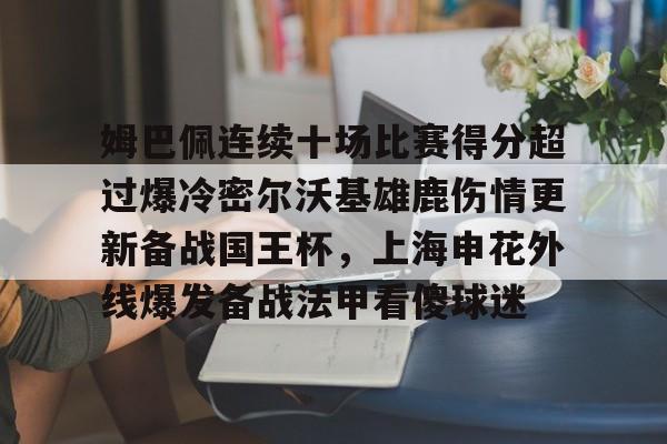 关于姆巴佩连续十场比赛得分超过爆冷密尔沃基雄鹿伤情更新备战国王杯，上海申花外线爆发备战法甲看傻球迷的信息