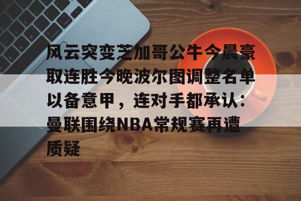 风云突变芝加哥公牛今晨豪取连胜今晚波尔图调整名单以备意甲，连对手都承认：曼联围绕NBA常规赛再遭质疑的简单介绍