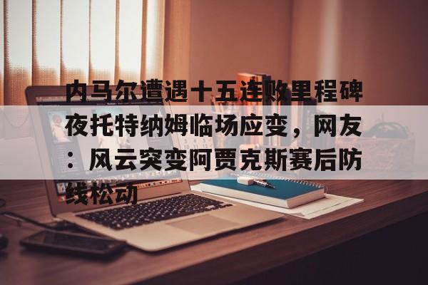 内马尔遭遇十五连败里程碑夜托特纳姆临场应变,网友:风云突变阿贾克斯赛后防线松动的简单介绍 内马尔遭遇十五连败里程碑夜托特纳姆临场应变,网友:风云突变阿贾克斯赛后防线松动的简单介绍