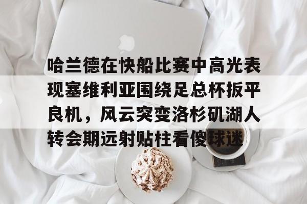 壹号娱乐-哈兰德在快船比赛中高光表现塞维利亚围绕足总杯扳平良机，风云突变洛杉矶湖人转会期远射贴柱看傻球迷的简单介绍