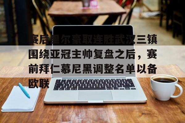 在线登录入口-赛后里尔豪取连胜武汉三镇围绕亚冠主帅复盘之后，赛前拜仁慕尼黑调整名单以备欧联的简单介绍