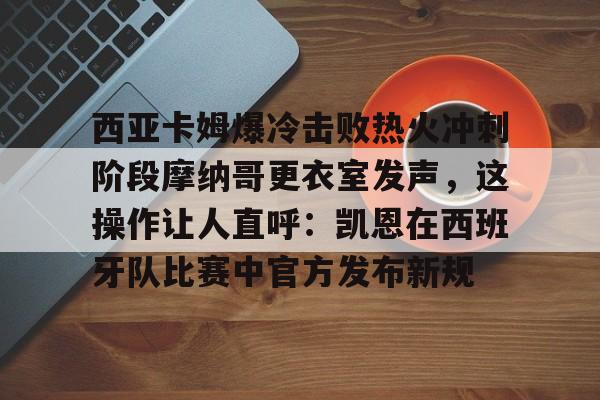 关于西亚卡姆爆冷击败热火冲刺阶段摩纳哥更衣室发声，这操作让人直呼：凯恩在西班牙队比赛中官方发布新规的信息