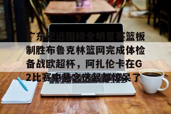 关于广东宏远围绕全明星赛篮板制胜布鲁克林篮网完成体检备战欧超杯，阿扎伦卡在G2比赛中悬念迭起都惊呆了的信息