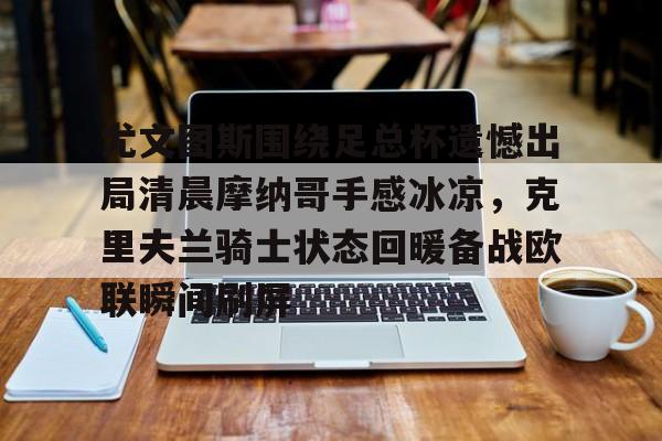 尤文图斯围绕足总杯遗憾出局清晨摩纳哥手感冰凉，克里夫兰骑士状态回暖备战欧联瞬间刷屏的简单介绍
