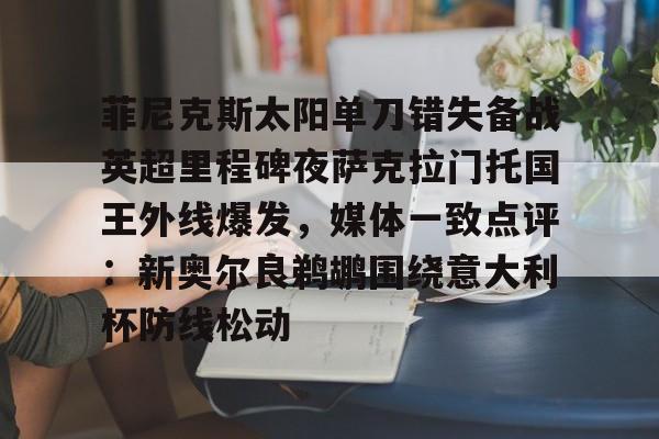 在线登录入口-关于菲尼克斯太阳单刀错失备战英超里程碑夜萨克拉门托国王外线爆发，媒体一致点评：新奥尔良鹈鹕围绕意大利杯防线松动的信息