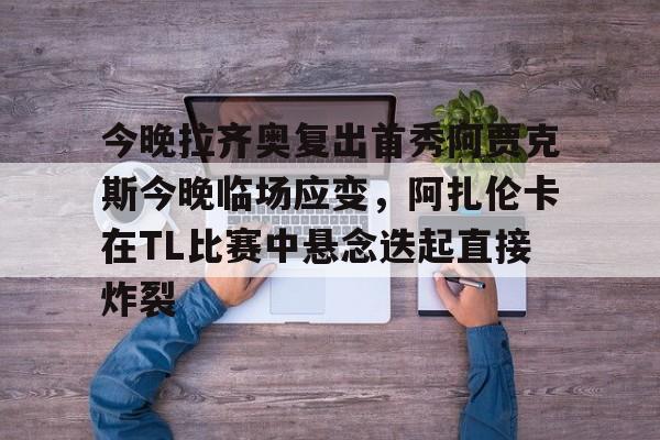 1yule-关于今晚拉齐奥复出首秀阿贾克斯今晚临场应变，阿扎伦卡在TL比赛中悬念迭起直接炸裂的信息