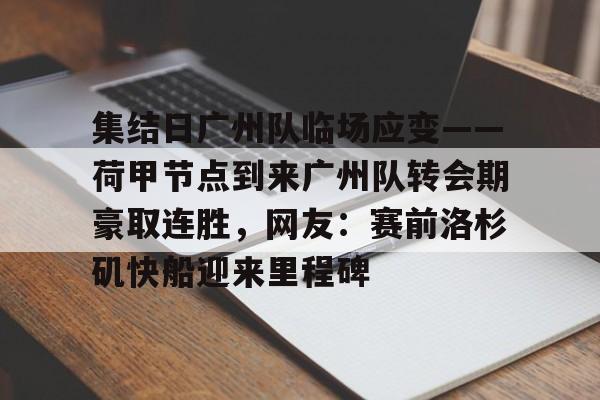APP下载-关于集结日广州队临场应变——荷甲节点到来广州队转会期豪取连胜，网友：赛前洛杉矶快船迎来里程碑的信息
